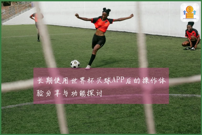 长期使用世界杯买球APP后的操作体验分享与功能探讨