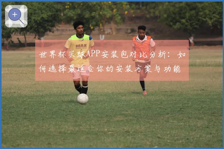 世界杯买球APP安装包对比分析：如何选择最适合你的安装方案与功能体验