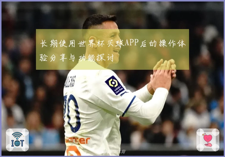 长期使用世界杯买球APP后的操作体验分享与功能探讨
