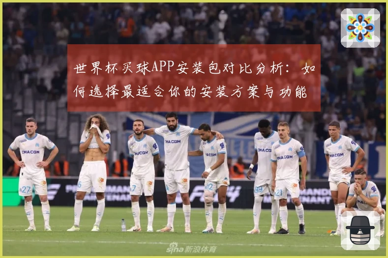 世界杯买球APP安装包对比分析：如何选择最适合你的安装方案与功能体验
