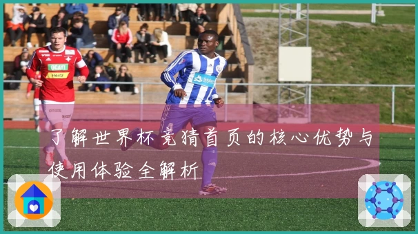了解世界杯竞猜首页的核心优势与使用体验全解析