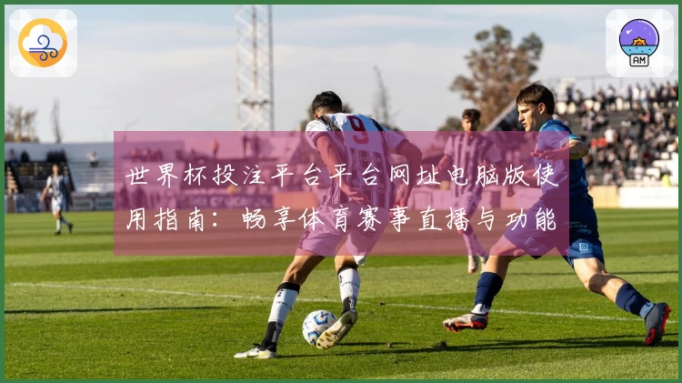 世界杯投注平台平台网址电脑版使用指南：畅享体育赛事直播与功能全解析