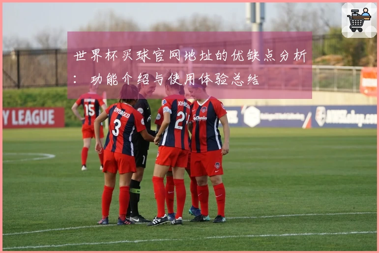 世界杯买球官网地址的优缺点分析：功能介绍与使用体验总结