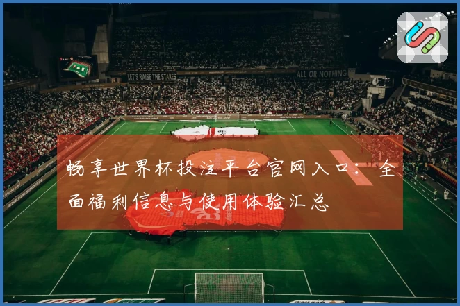 畅享世界杯投注平台官网入口：全面福利信息与使用体验汇总