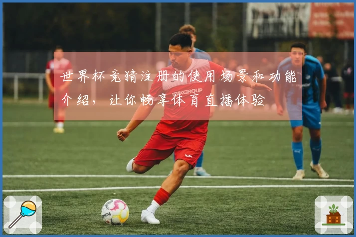 世界杯竞猜注册的使用场景和功能介绍，让你畅享体育直播体验
